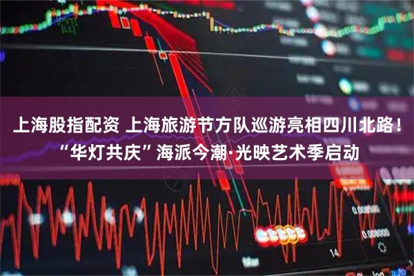 上海股指配资 上海旅游节方队巡游亮相四川北路！“华灯共庆”海派今潮·光映艺术季启动