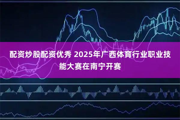 配资炒股配资优秀 2025年广西体育行业职业技能大赛在南宁开赛