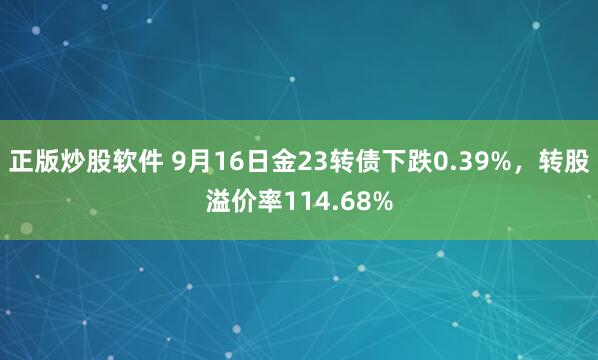 正版炒股软件 9月16日金23转债下跌0.39%，转股溢价率114.68%