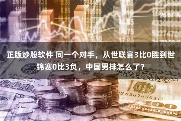 正版炒股软件 同一个对手，从世联赛3比0胜到世锦赛0比3负，中国男排怎么了？