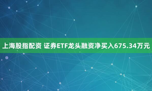 上海股指配资 证券ETF龙头融资净买入675.34万元