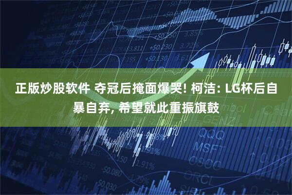 正版炒股软件 夺冠后掩面爆哭! 柯洁: LG杯后自暴自弃, 希望就此重振旗鼓