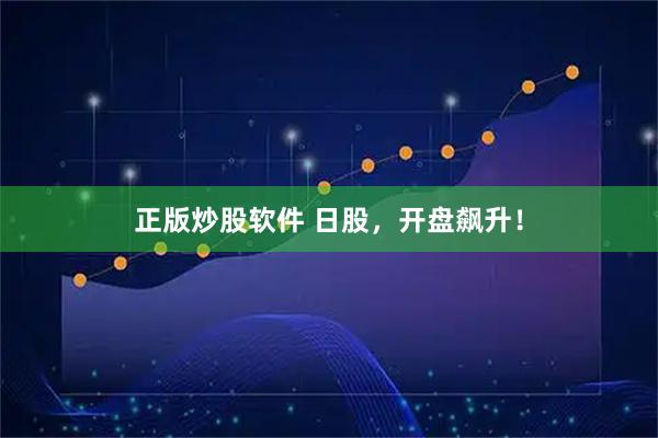 正版炒股软件 日股，开盘飙升！