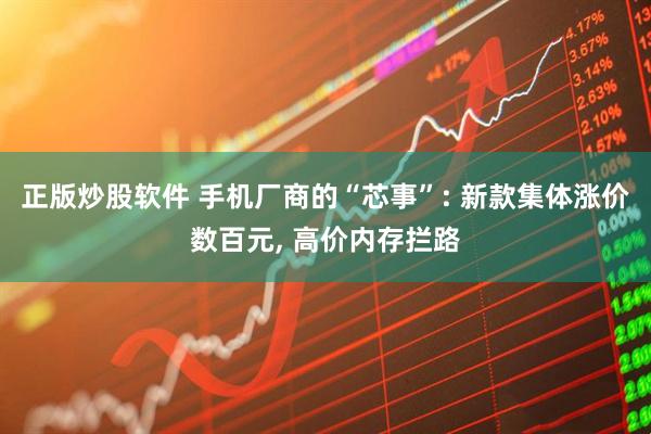 正版炒股软件 手机厂商的“芯事”: 新款集体涨价数百元, 高价内存拦路