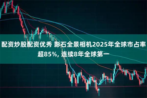 配资炒股配资优秀 影石全景相机2025年全球市占率超85%, 连续8年全球第一