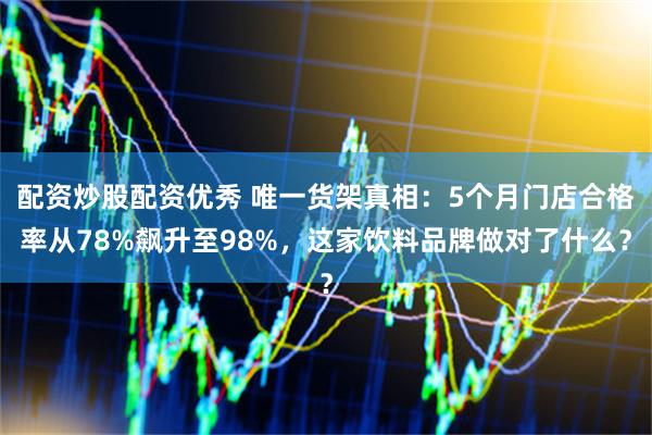 配资炒股配资优秀 唯一货架真相：5个月门店合格率从78%飙升至98%，这家饮料品牌做对了什么？