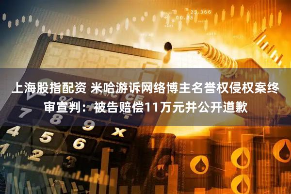 上海股指配资 米哈游诉网络博主名誉权侵权案终审宣判：被告赔偿11万元并公开道歉