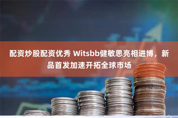 配资炒股配资优秀 Witsbb健敏思亮相进博，新品首发加速开拓全球市场