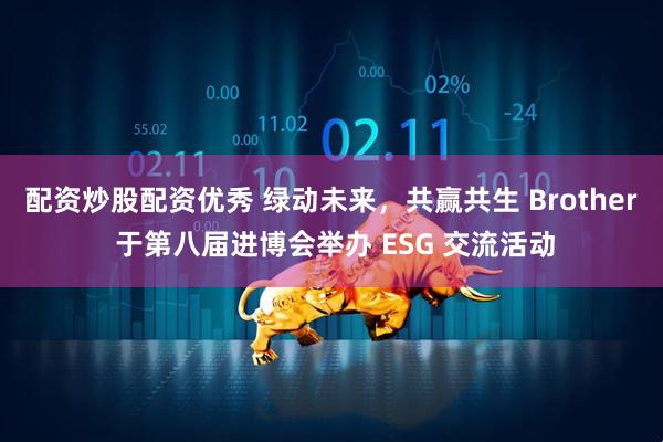 配资炒股配资优秀 绿动未来，共赢共生 Brother 于第八届进博会举办 ESG 交流活动