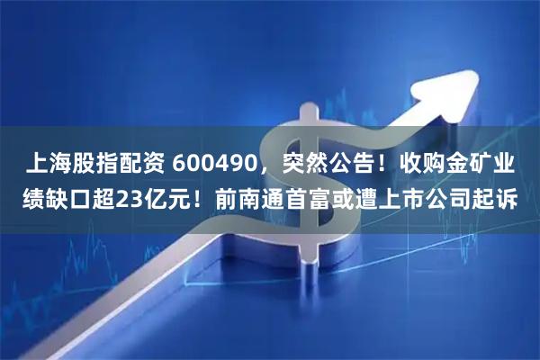上海股指配资 600490，突然公告！收购金矿业绩缺口超23亿元！前南通首富或遭上市公司起诉