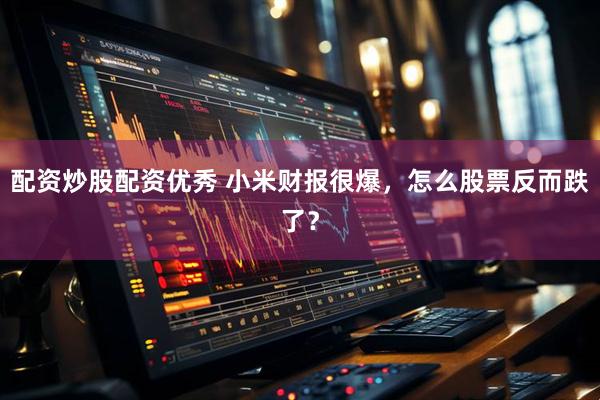 配资炒股配资优秀 小米财报很爆，怎么股票反而跌了？