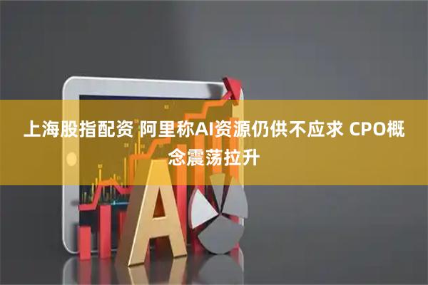 上海股指配资 阿里称AI资源仍供不应求 CPO概念震荡拉升