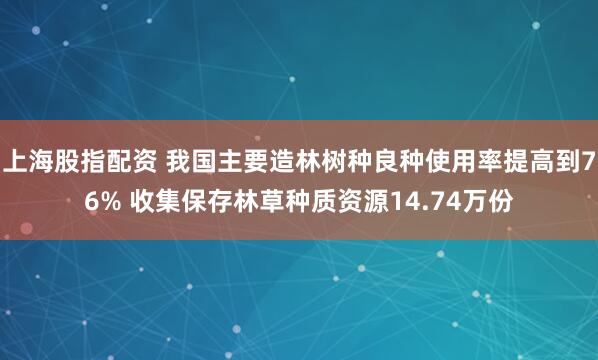 上海股指配资 我国主要造林树种良种使用率提高到76% 收集保存林草种质资源14.74万份