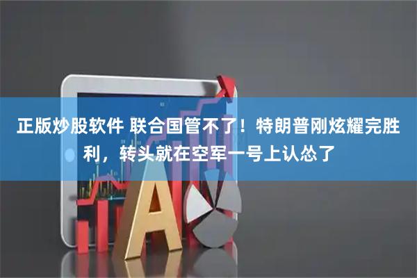 正版炒股软件 联合国管不了！特朗普刚炫耀完胜利，转头就在空军一号上认怂了