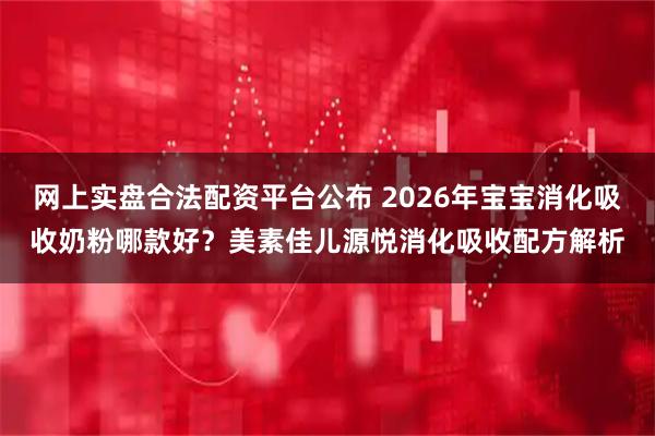 网上实盘合法配资平台公布 2026年宝宝消化吸收奶粉哪款好？美素佳儿源悦消化吸收配方解析