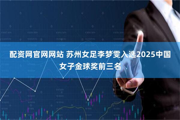 配资网官网网站 苏州女足李梦雯入选2025中国女子金球奖前三名