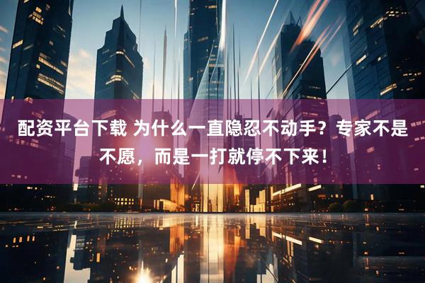 配资平台下载 为什么一直隐忍不动手？专家不是不愿，而是一打就停不下来！