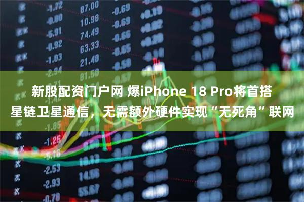 新股配资门户网 爆iPhone 18 Pro将首搭星链卫星通信，无需额外硬件实现“无死角”联网
