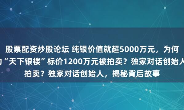 股票配资炒股论坛 纯银价值就超5000万元，为何2.5吨白银打造的“天下银楼”标价1200万元被拍卖？独家对话创始人，揭秘背后故事