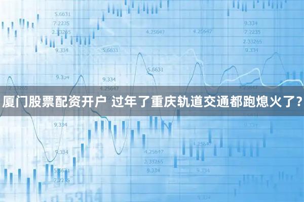 厦门股票配资开户 过年了重庆轨道交通都跑熄火了？