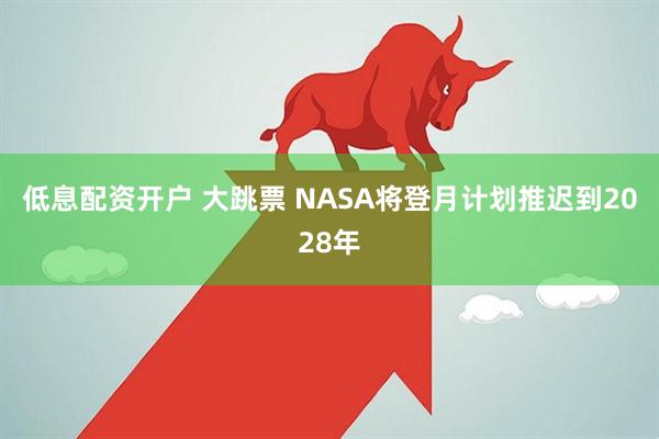 低息配资开户 大跳票 NASA将登月计划推迟到2028年