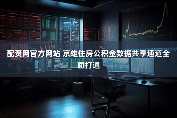 配资网官方网站 京雄住房公积金数据共享通道全面打通