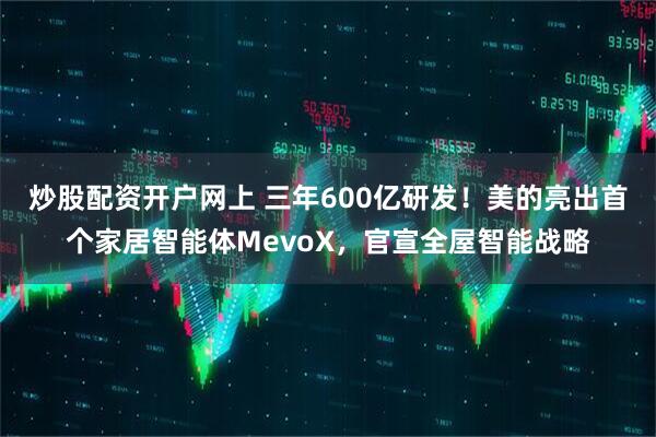 炒股配资开户网上 三年600亿研发！美的亮出首个家居智能体MevoX，官宣全屋智能战略