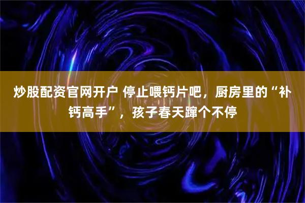 炒股配资官网开户 停止喂钙片吧，厨房里的“补钙高手”，孩子春天蹿个不停