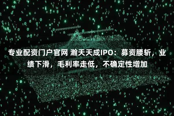 专业配资门户官网 瀚天天成IPO：募资腰斩，业绩下滑，毛利率走低，不确定性增加