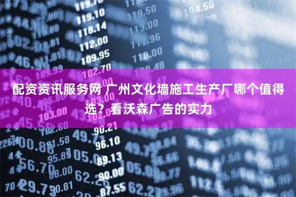 配资资讯服务网 广州文化墙施工生产厂哪个值得选？看沃森广告的实力
