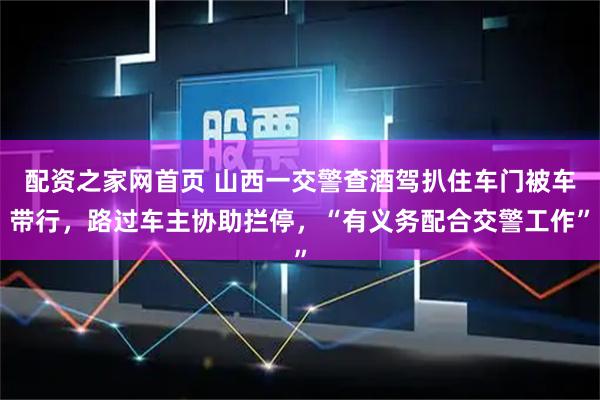 配资之家网首页 山西一交警查酒驾扒住车门被车带行，路过车主协助拦停，“有义务配合交警工作”