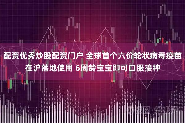 配资优秀炒股配资门户 全球首个六价轮状病毒疫苗在沪落地使用 6周龄宝宝即可口服接种